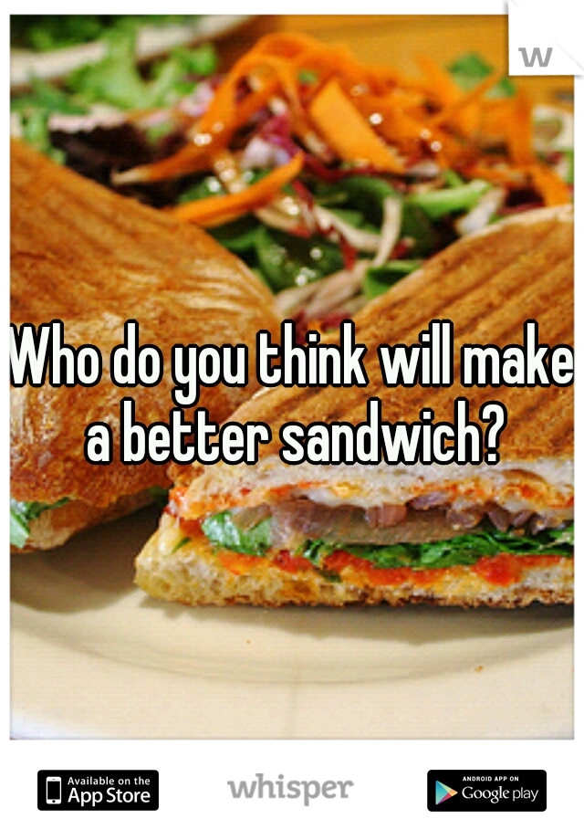 Who do you think will make a better sandwich?