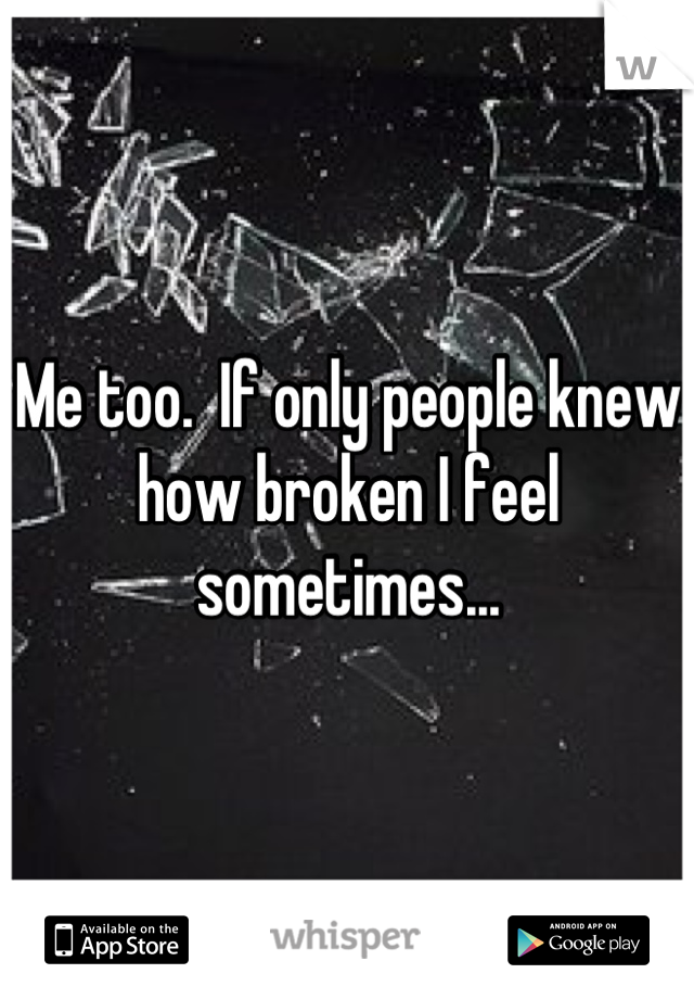 Me too.  If only people knew how broken I feel sometimes...