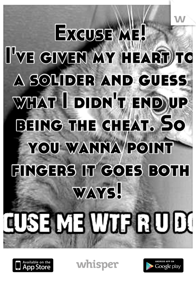 Excuse me! 
I've given my heart to a solider and guess what I didn't end up being the cheat. So you wanna point fingers it goes both ways! 