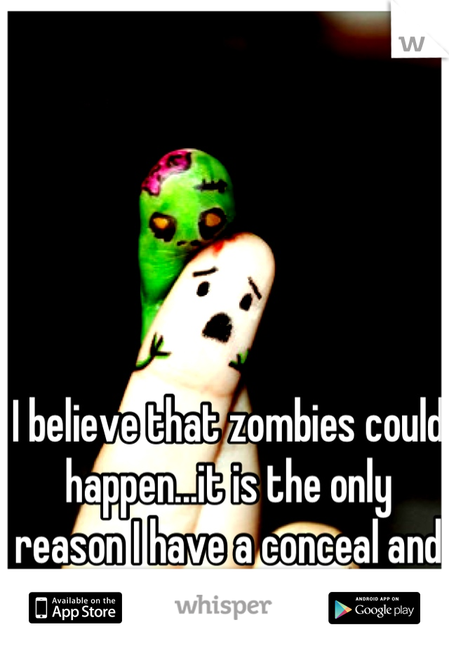 I believe that zombies could happen...it is the only reason I have a conceal and carry license