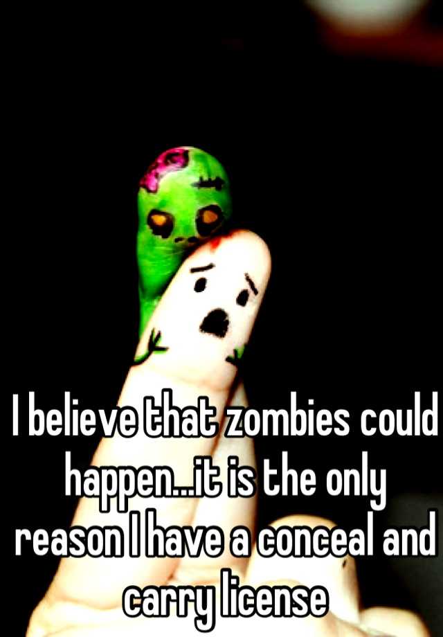 I believe that zombies could happen...it is the only reason I have a conceal and carry license