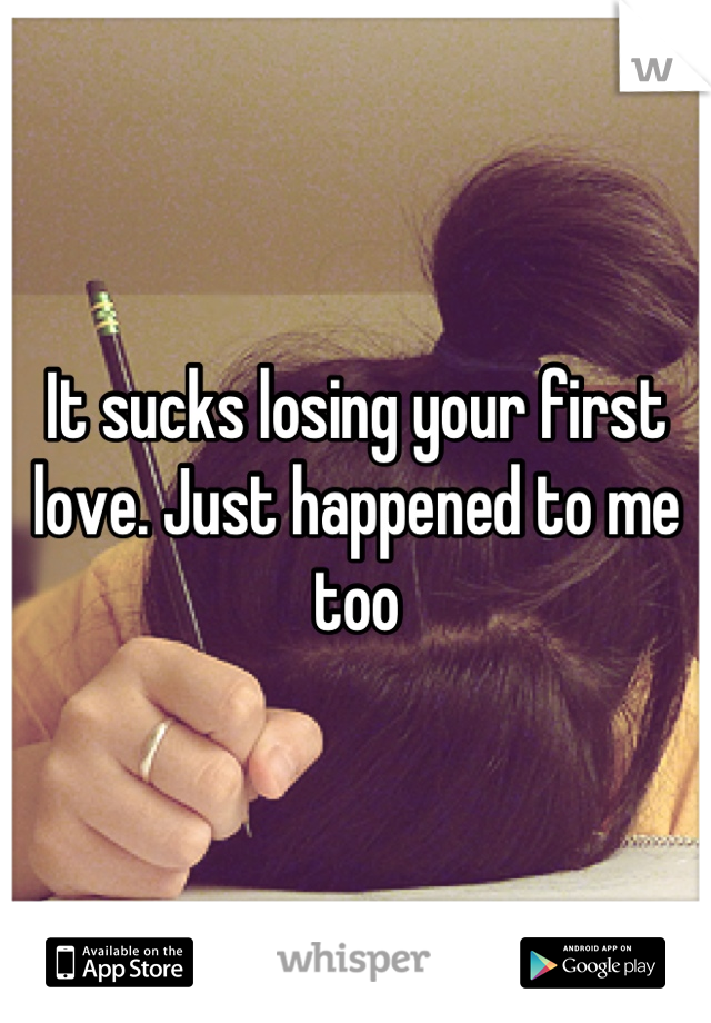 It sucks losing your first love. Just happened to me too