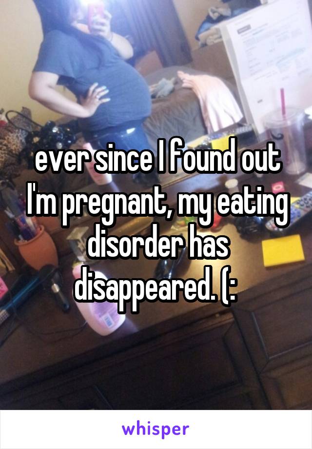 ever since I found out I'm pregnant, my eating disorder has disappeared. (: 