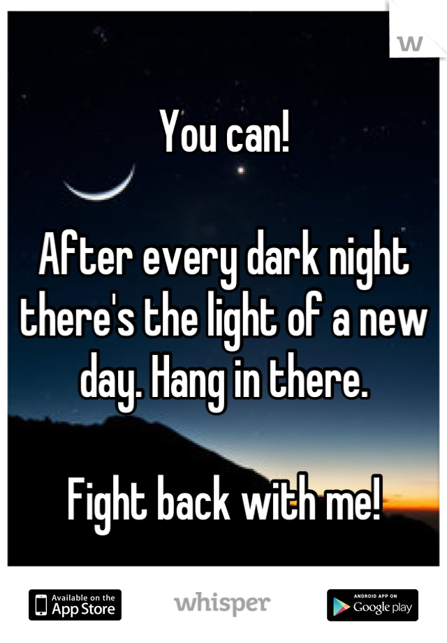 You can!

After every dark night there's the light of a new day. Hang in there. 

Fight back with me!