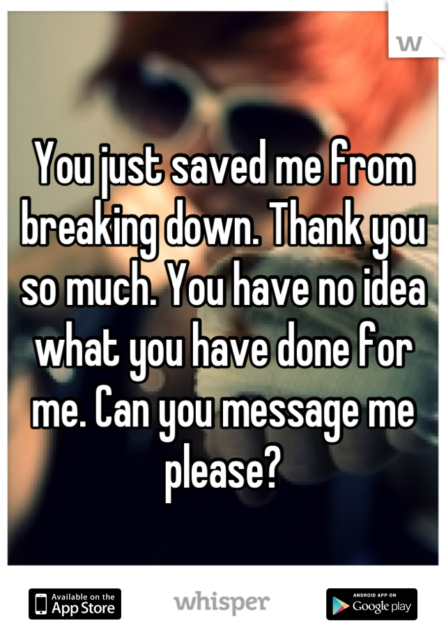 You just saved me from breaking down. Thank you so much. You have no idea what you have done for me. Can you message me please?