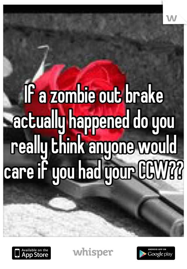 If a zombie out brake actually happened do you really think anyone would care if you had your CCW?? 