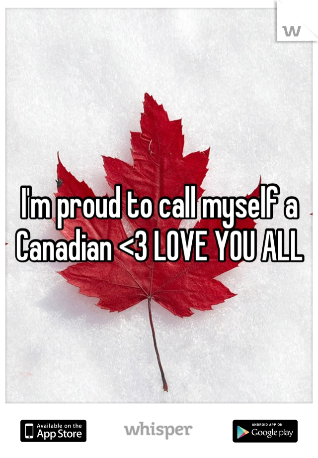 I'm proud to call myself a Canadian <3 LOVE YOU ALL