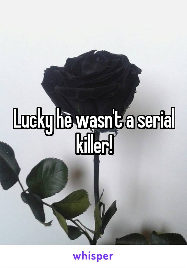 Lucky he wasn't a serial killer!