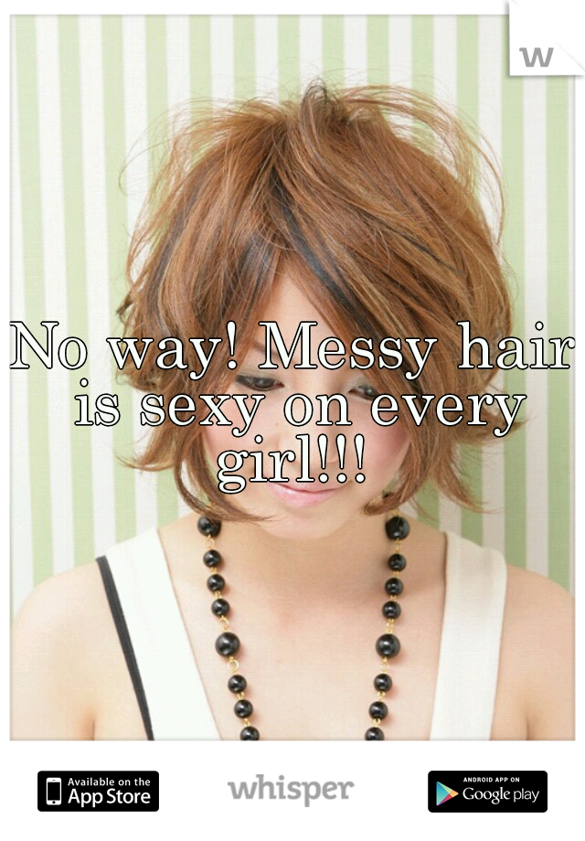 No way! Messy hair is sexy on every girl!!! 