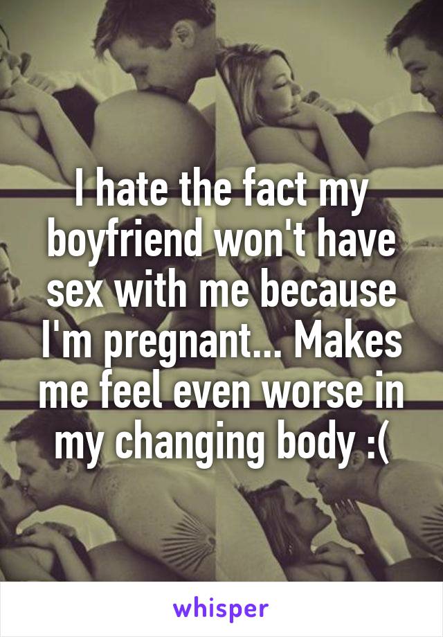 I hate the fact my boyfriend won't have sex with me because I'm pregnant... Makes me feel even worse in my changing body :(