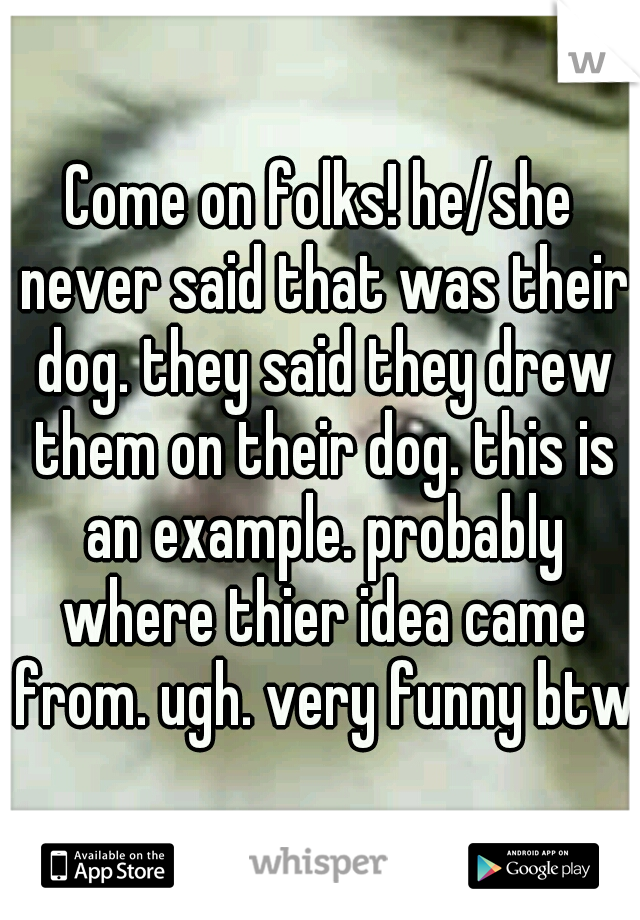 Come on folks! he/she never said that was their dog. they said they drew them on their dog. this is an example. probably where thier idea came from. ugh. very funny btw.