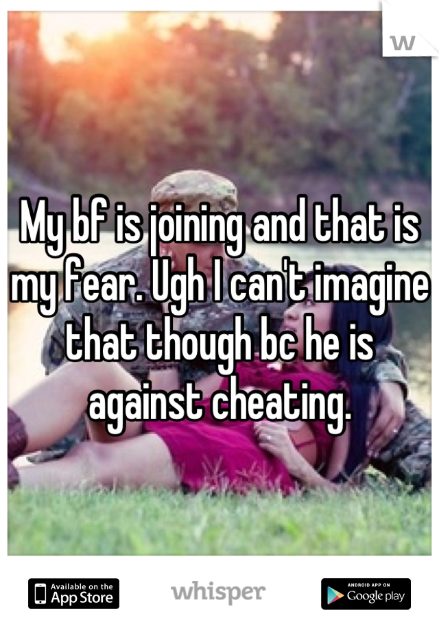 My bf is joining and that is my fear. Ugh I can't imagine that though bc he is against cheating.