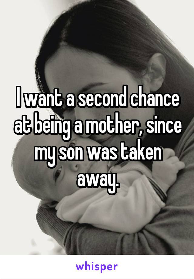 I want a second chance at being a mother, since my son was taken away.