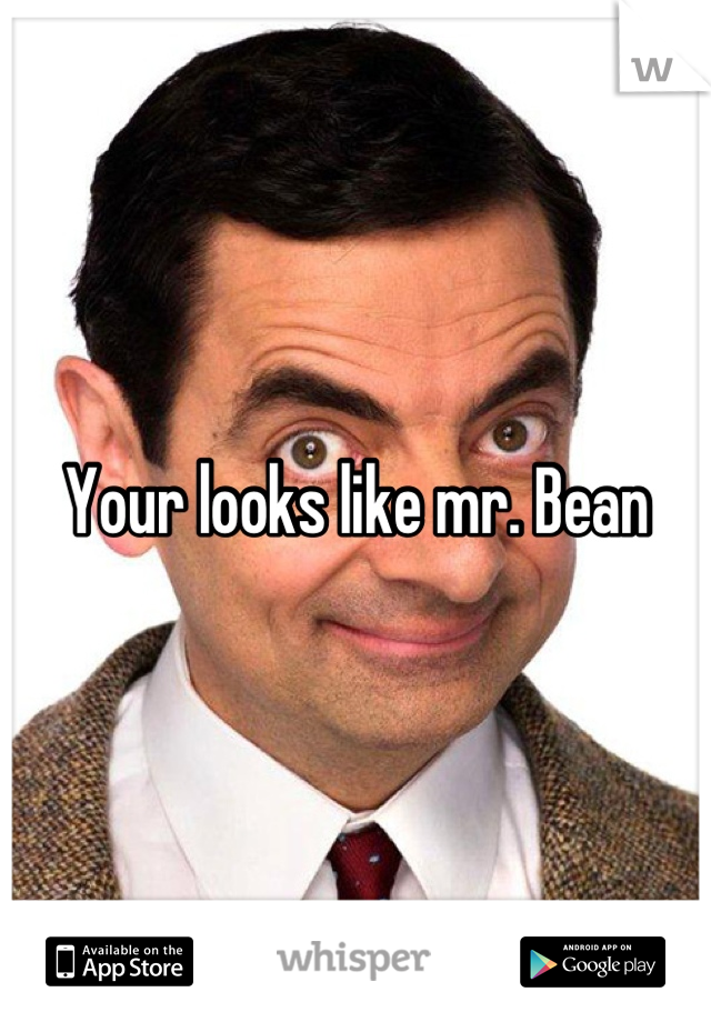 Your looks like mr. Bean