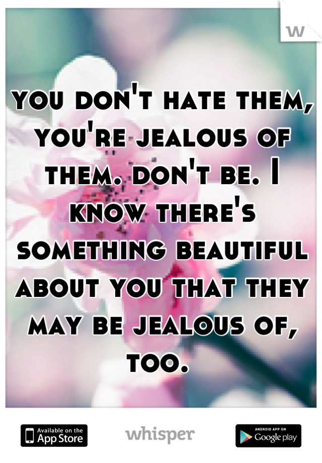 you don't hate them, you're jealous of them. don't be. I know there's something beautiful about you that they may be jealous of, too. 