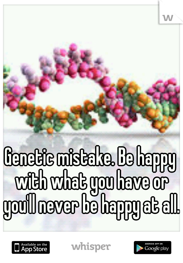 Genetic mistake. Be happy with what you have or you'll never be happy at all. 