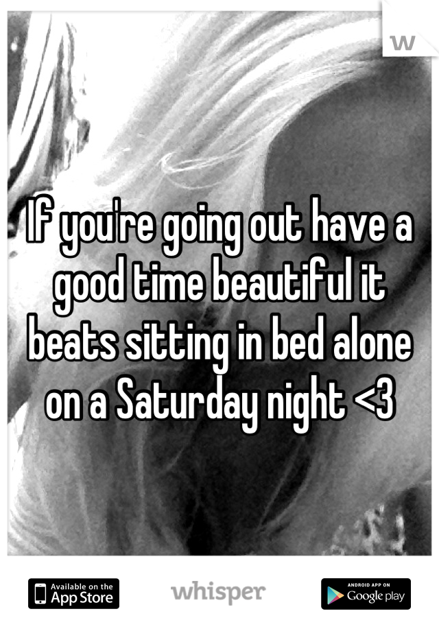 If you're going out have a good time beautiful it beats sitting in bed alone on a Saturday night <3