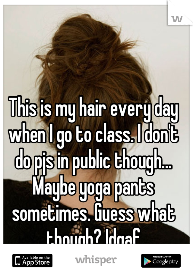 This is my hair every day when I go to class. I don't do pjs in public though... Maybe yoga pants sometimes. Guess what though? Idgaf
