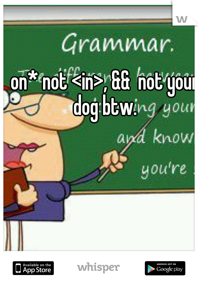 on* not <in>, &&  not your dog btw. 