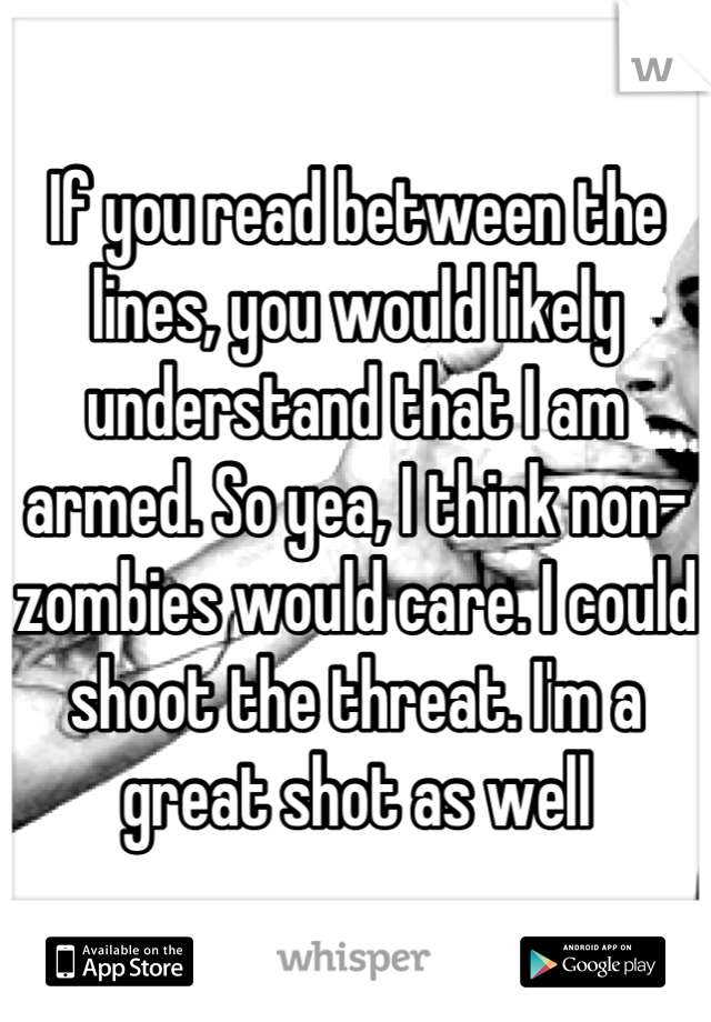 If you read between the lines, you would likely understand that I am armed. So yea, I think non-zombies would care. I could shoot the threat. I'm a great shot as well