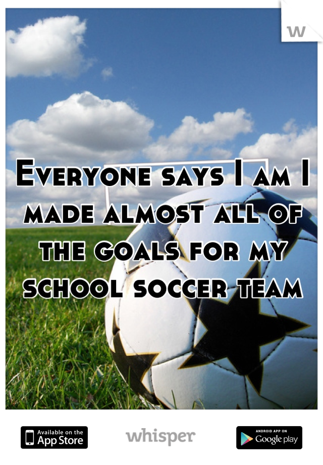 Everyone says I am I made almost all of the goals for my school soccer team