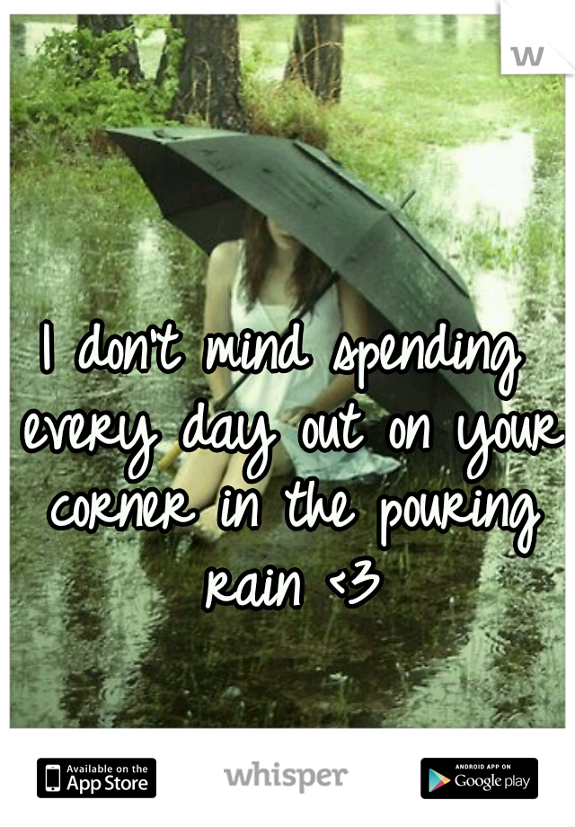 I don't mind spending every day out on your corner in the pouring rain <3