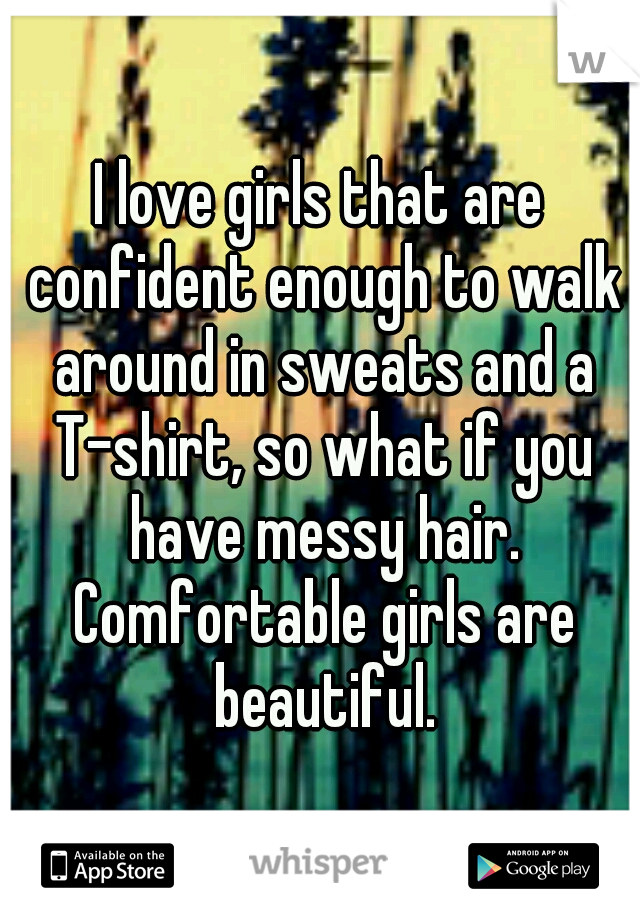 I love girls that are confident enough to walk around in sweats and a T-shirt, so what if you have messy hair. Comfortable girls are beautiful.