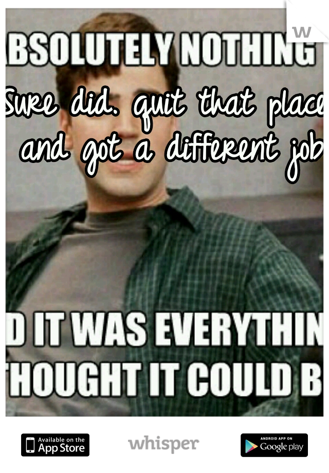 Sure did. quit that place and got a different job