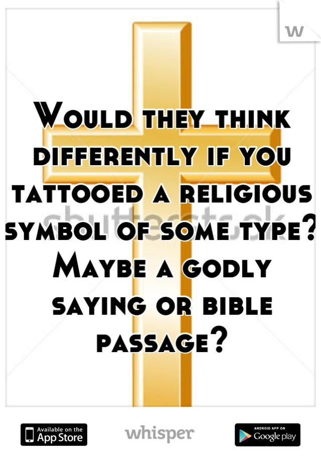 Would they think differently if you tattooed a religious symbol of some type?
Maybe a godly saying or bible passage?