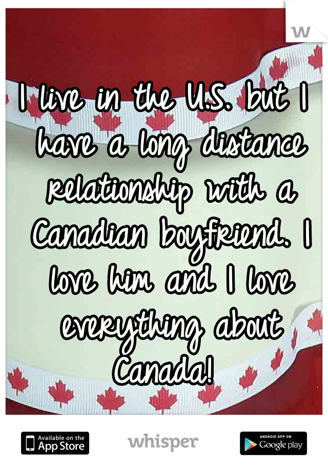 I live in the U.S. but I have a long distance relationship with a Canadian boyfriend. I love him and I love everything about Canada! 