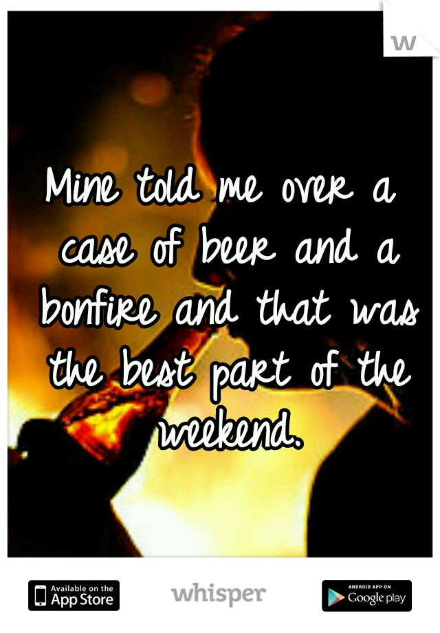 Mine told me over a case of beer and a bonfire and that was the best part of the weekend.