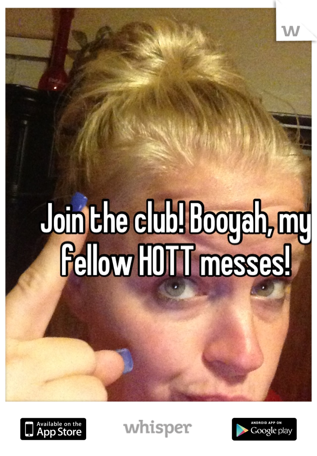 Join the club! Booyah, my fellow HOTT messes!