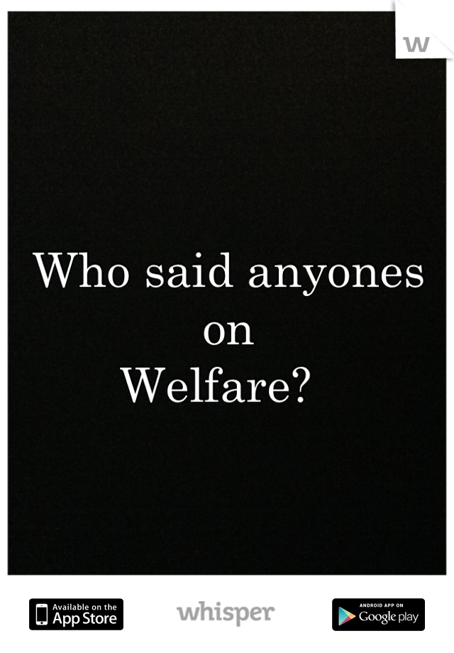 Who said anyones on 
Welfare?  