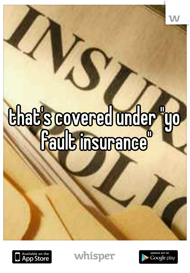 that's covered under "yo fault insurance"