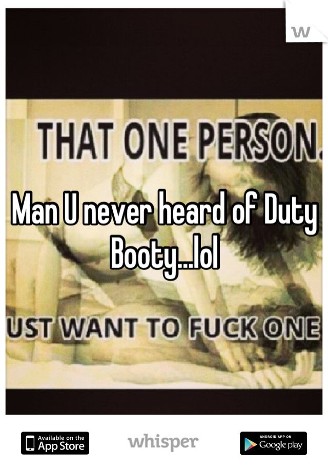 Man U never heard of Duty Booty...lol