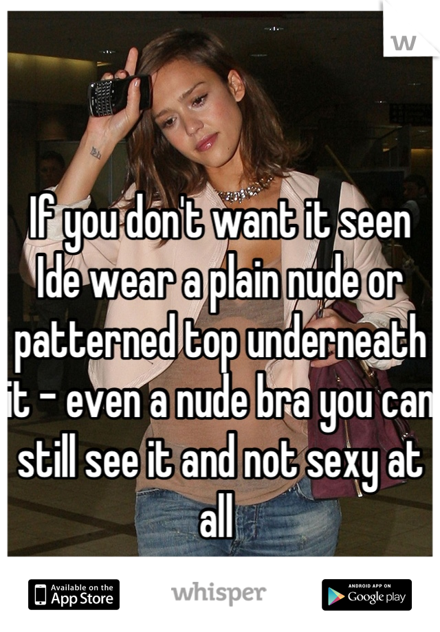 If you don't want it seen Ide wear a plain nude or patterned top underneath it - even a nude bra you can still see it and not sexy at all 