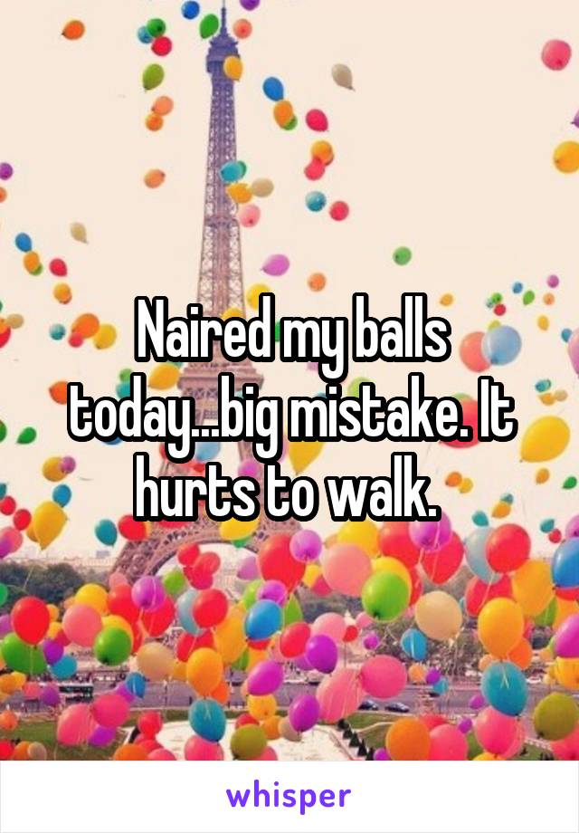 Naired my balls today...big mistake. It hurts to walk. 