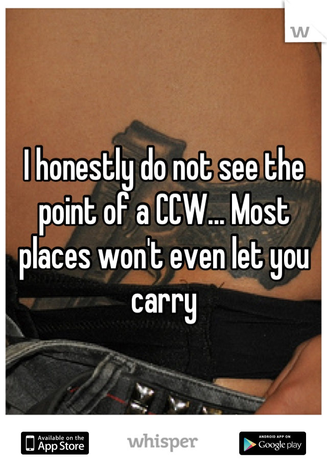 I honestly do not see the point of a CCW... Most places won't even let you carry