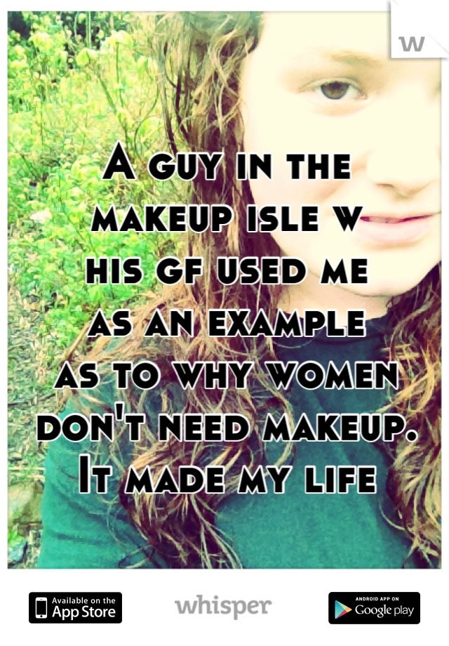 A guy in the
makeup isle w
his gf used me
as an example
as to why women
don't need makeup.
It made my life