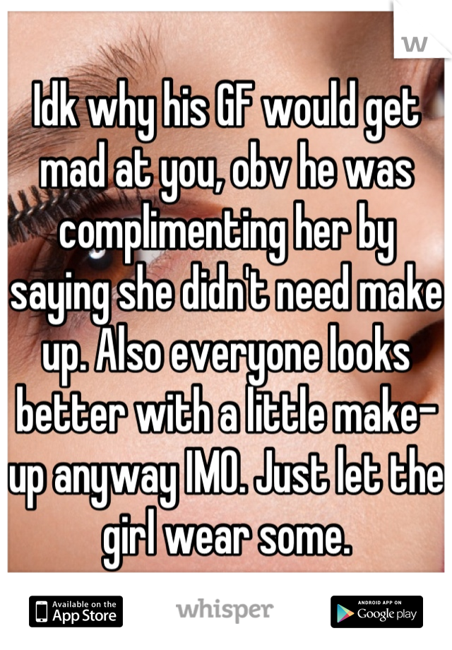 Idk why his GF would get mad at you, obv he was complimenting her by saying she didn't need make up. Also everyone looks better with a little make-up anyway IMO. Just let the girl wear some.