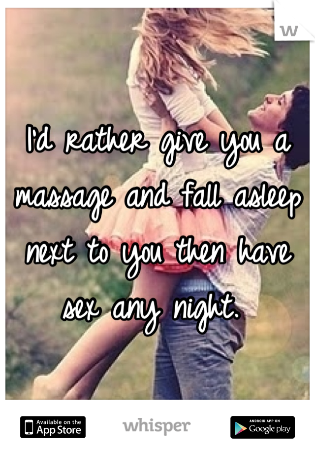 I'd rather give you a massage and fall asleep next to you then have sex any night. 

