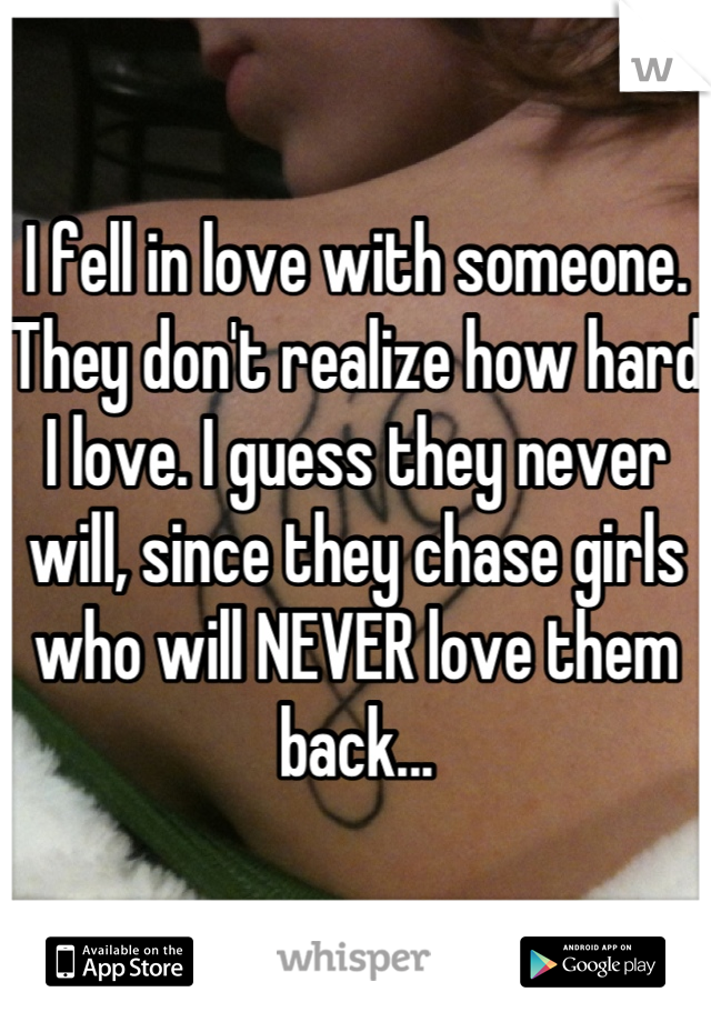 I fell in love with someone. They don't realize how hard I love. I guess they never will, since they chase girls who will NEVER love them back...
