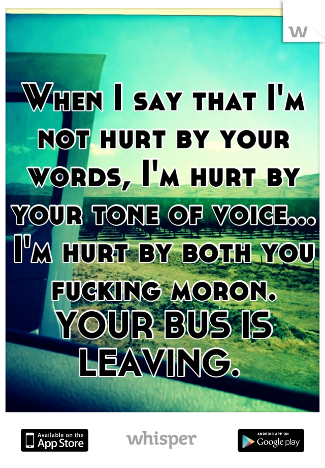 When I say that I'm not hurt by your words, I'm hurt by your tone of voice... I'm hurt by both you fucking moron. YOUR BUS IS LEAVING. 