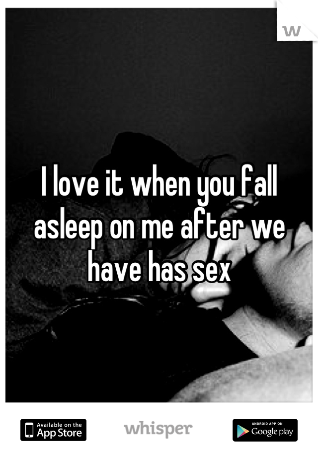 I love it when you fall asleep on me after we have has sex