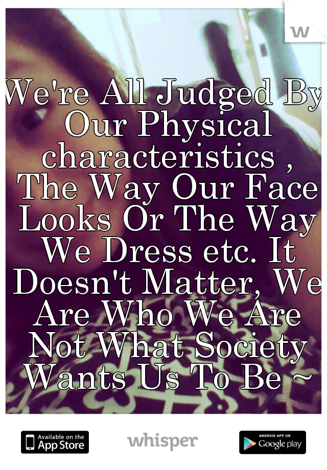 We're All Judged By Our Physical characteristics , The Way Our Face Looks Or The Way We Dress etc. It Doesn't Matter, We Are Who We Are Not What Society Wants Us To Be ~