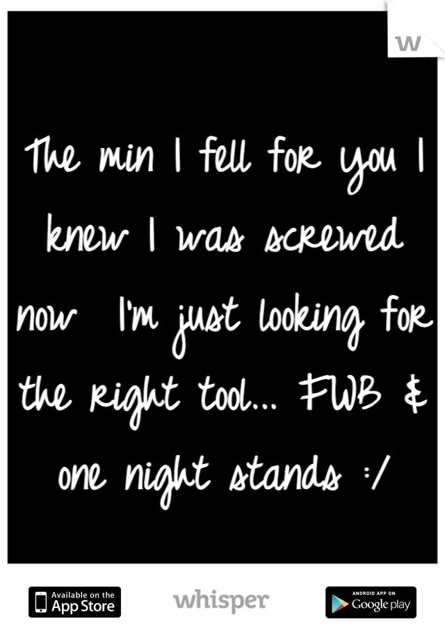 The min I fell for you I knew I was screwed now  I'm just looking for the right tool... FWB & one night stands :/