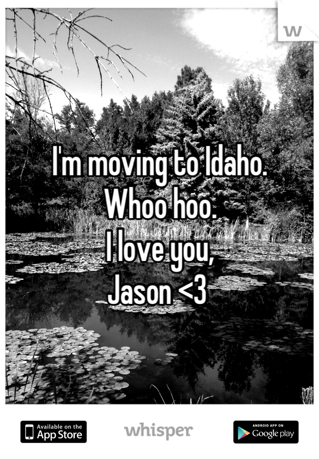 I'm moving to Idaho.  
Whoo hoo.  
I love you, 
Jason <3 