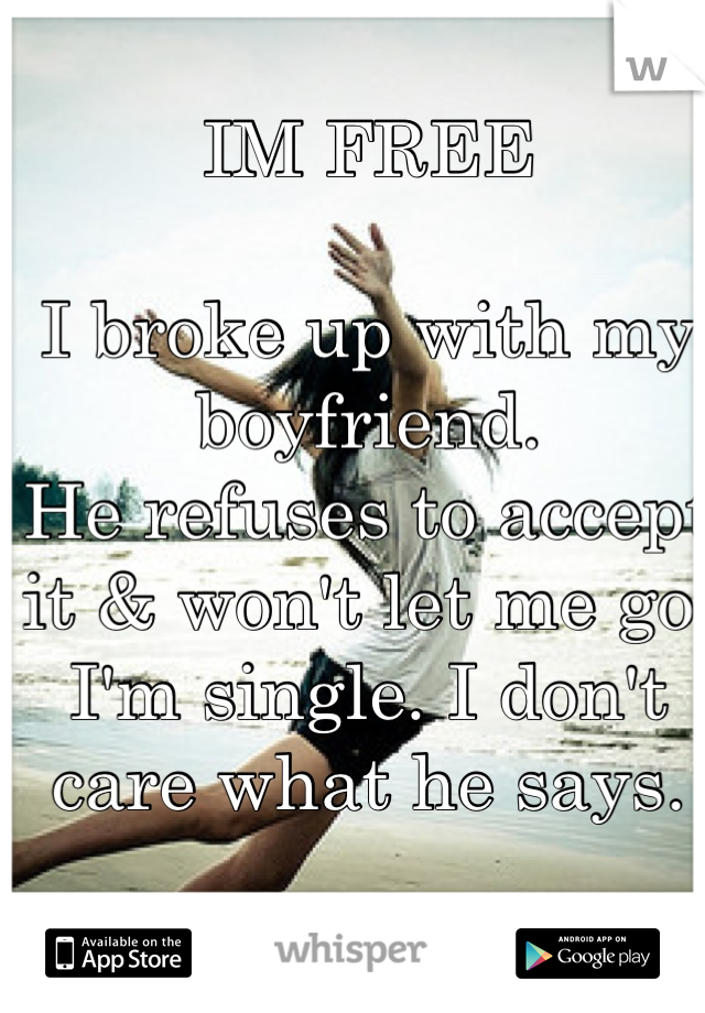 IM FREE

I broke up with my boyfriend.
He refuses to accept it & won't let me go.
I'm single. I don't care what he says.