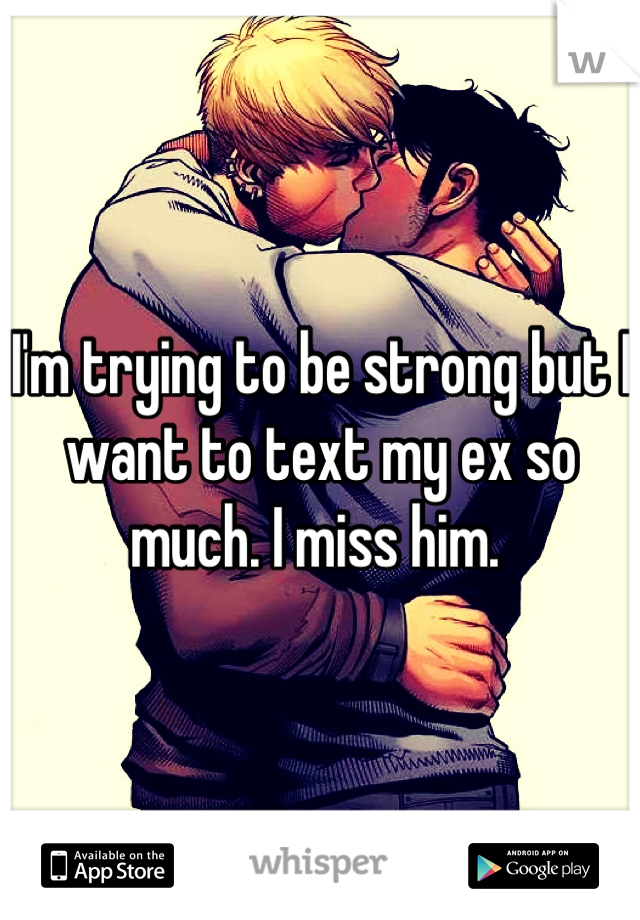 I'm trying to be strong but I want to text my ex so much. I miss him. 