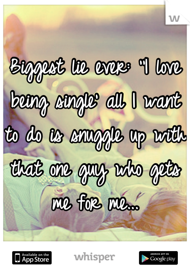 Biggest lie ever: ''I love being single' all I want to do is snuggle up with that one guy who gets me for me...